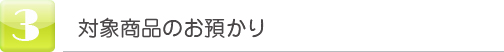 ③対象製品のお預かり